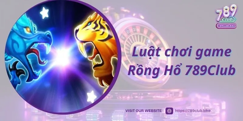 Luật chơi game Rồng Hổ 789Club cược thủ cần nắm rõ