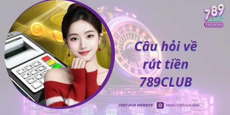 Tổng hợp câu hỏi và lời đáp liên quan đến quy trình rút tiền 789CLUB