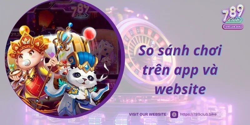 So sánh ưu điểm của chơi trên web và khi tải app 789CLUB về