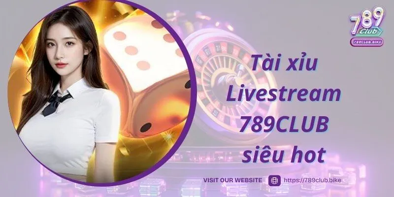 Chia sẻ thông tin về game Tài xỉu Livestream 789CLUB thú vị